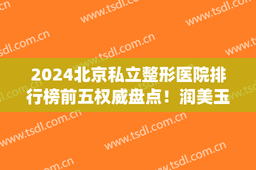 2024北京私立整形医院排行榜前五权威盘点！润美玉之光口碑入围_含脂肪填充价格明细表
