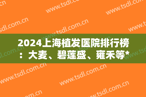 2024上海植发医院排行榜：大麦、碧莲盛、雍禾等*供参考！还有案例和价格表！