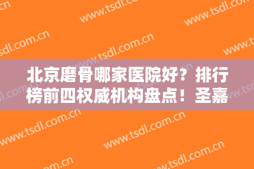 北京磨骨哪家医院好？排行榜前四权威机构盘点！圣嘉新、加减美、联合丽格领衔