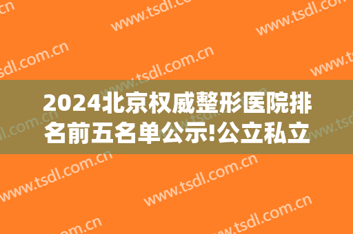 2024北京权威整形医院排名前五名单公示!公立私立机构点评_内附隆胸价格一览表