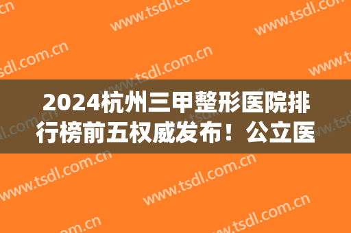 2024杭州三甲整形医院排行榜前五权威发布！公立医美口碑点评_吸脂手术价格查询