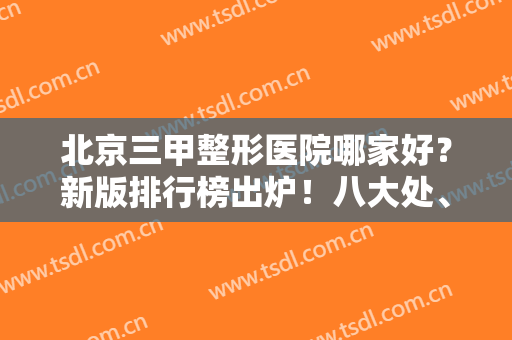 北京三甲整形医院哪家好？新版排行榜出炉！八大处、协和、301等斩获前四强