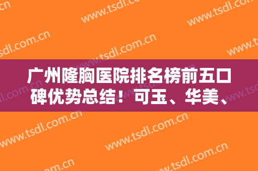 广州隆胸医院排名榜前五口碑优势总结！可玉、华美、联合丽格等比比谁强