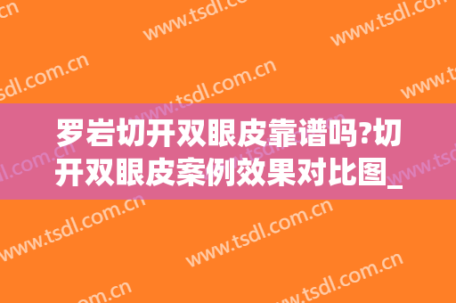罗岩切开双眼皮靠谱吗?切开双眼皮案例效果对比图_中国医学科学院北京协和医院