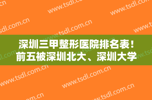 深圳三甲整形医院排名表！前五被深圳北大、深圳大学总医院等获得！附隆鼻案例和价格
