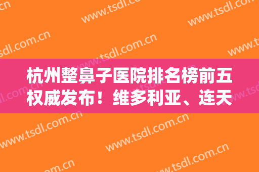 杭州整鼻子医院排名榜前五权威发布！维多利亚、连天美强势上榜_附隆鼻价格一览表