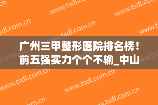 广州三甲整形医院排名榜！前五强实力个个不输_中山三院、省二院等任你挑！