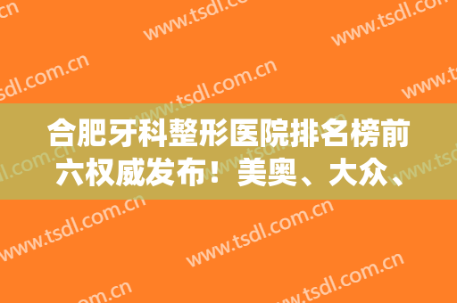 合肥牙科整形医院排名榜前六权威发布！美奥、大众、靓美口腔价格实惠实力入围_看整牙果图