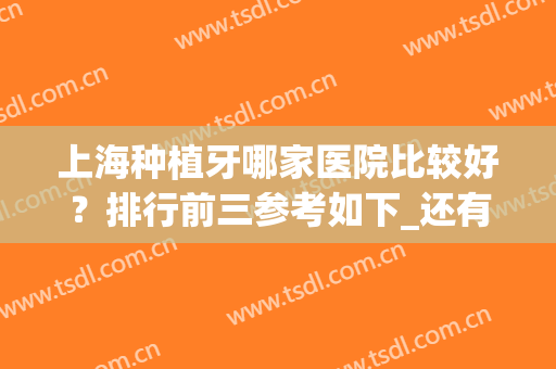 上海种植牙哪家医院比较好？排行前三参考如下_还有专家案例和价格一览！