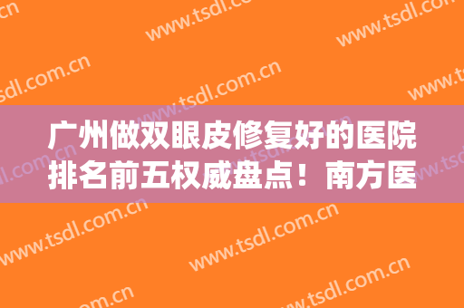 广州做双眼皮修复好的医院排名前五权威盘点！南方医院、美莱整形口碑点评_含价格一览表