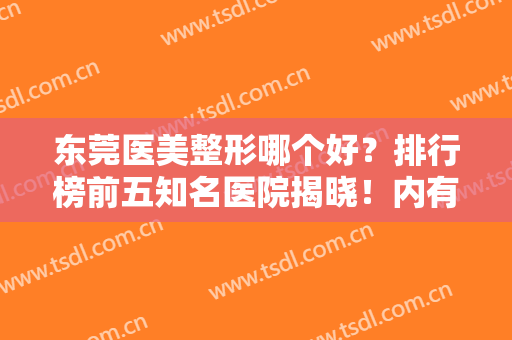 东莞医美整形哪个好？排行榜前五知名医院揭晓！内有双眼皮修复价格一览表
