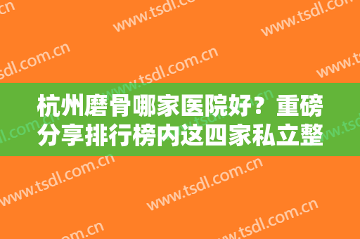 杭州磨骨哪家医院好？重磅分享排行榜内这四家私立整形！案例和价格表也有盘点