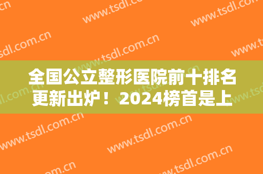 全国公立整形医院前十排名更新出炉！2024榜首是上海九院但北京四家上榜!