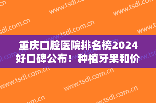 重庆口腔医院排名榜2024好口碑公布！种植牙果和价格都没有失望！(重庆哪家医院种牙好)