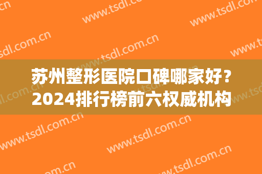 苏州整形医院口碑哪家好？2024排行榜前六权威机构出炉_连隆鼻价格表一并放出