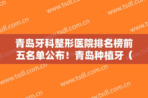青岛牙科整形医院排名榜前五名单公布！青岛种植牙（整牙）价格费用免费查询