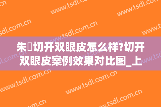 朱鴷切开双眼皮怎么样?切开双眼皮案例效果对比图_上海长征医院(朱武根双眼皮案例)