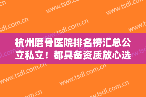 杭州磨骨医院排名榜汇总公立私立！都具备资质放心选择_专家案例和价格一览！