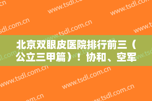 北京双眼皮医院排行前三（公立三甲篇）！协和、空军、301实力上榜！资讯在线揭晓