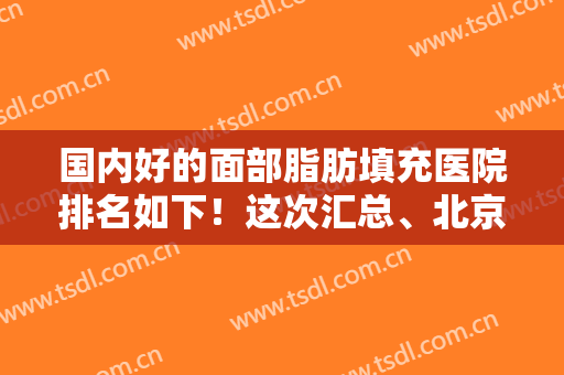 国内好的面部脂肪填充医院排名如下！这次汇总、北京、武汉、重庆等地！对号入座！