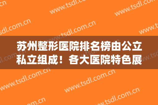 苏州整形医院排名榜由公立私立组成！各大医院特色展示_隆鼻案例和价格同享！