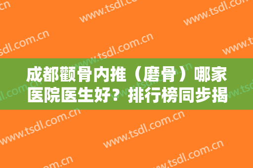 成都颧骨内推（磨骨）哪家医院医生好？排行榜同步揭晓各大优势：友谊、东篱等一一盘点！