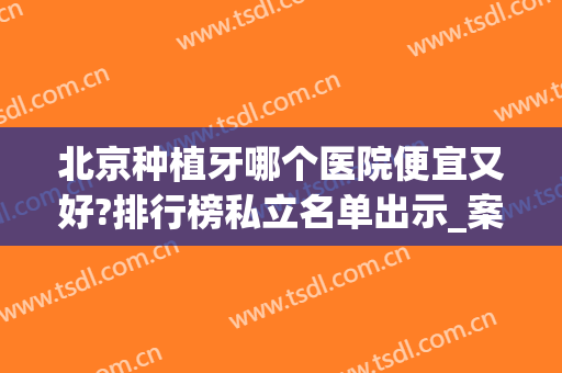 北京种植牙哪个医院便宜又好?排行榜私立名单出示_案例果和价格表这里有！