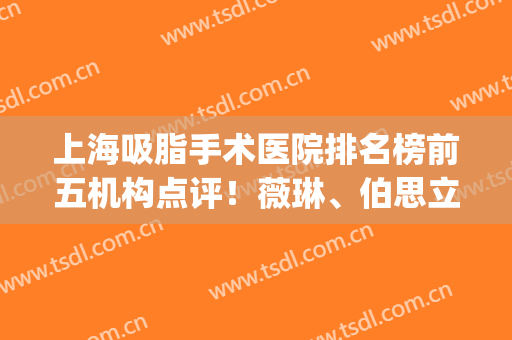 上海吸脂手术医院排名榜前五机构点评！薇琳、伯思立、安缦口碑领衔_附抽脂价格一览表