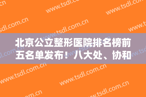 北京公立整形医院排名榜前五名单发布！八大处、协和医院技术实力领衔榜首_附价格一查