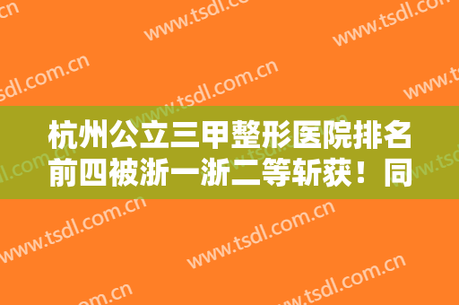 杭州公立三甲整形医院排名前四被浙一浙二等斩获！同步磨骨案例和价格收费