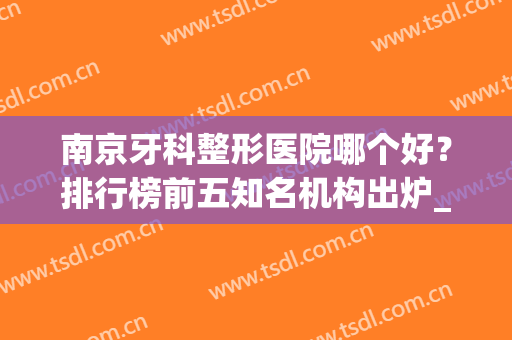 南京牙科整形医院哪个好？排行榜前五知名机构出炉_美奥口腔技术领衔榜首