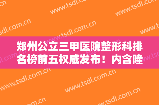 郑州公立三甲医院整形科排名榜前五权威发布！内含隆鼻价格及真实案例在线查询