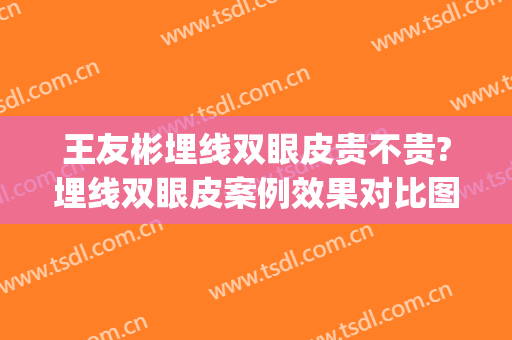 王友彬埋线双眼皮贵不贵?埋线双眼皮案例效果对比图_中国医学科学院北京协和医院