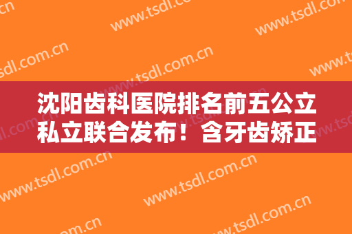 沈阳齿科医院排名前五公立私立联合发布！含牙齿矫正（整牙）价格费用一览