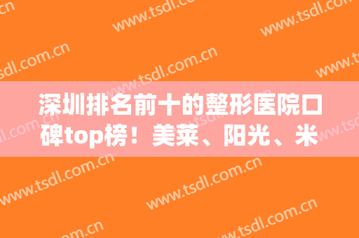 深圳排名前十的整形医院口碑top榜！美莱、阳光、米兰柏羽等晋级！附隆胸案例和价格
