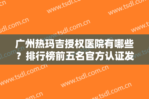 广州热玛吉授权医院有哪些？排行榜前五名官方认证发布！手术价格费用查询
