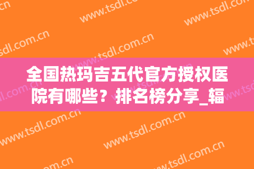 全国热玛吉五代官方授权医院有哪些？排名榜分享_辐射北京、上海、广州等地！