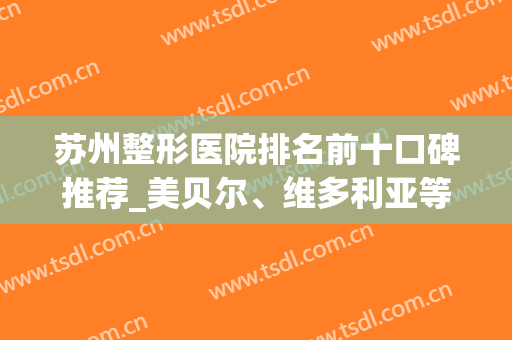 苏州整形医院排名前十口碑推荐_美贝尔、维多利亚等入选_含价格查询