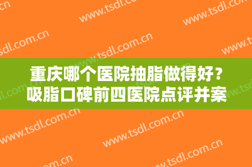 重庆哪个医院抽脂做得好？吸脂口碑前四医院点评并案例照片价格查看