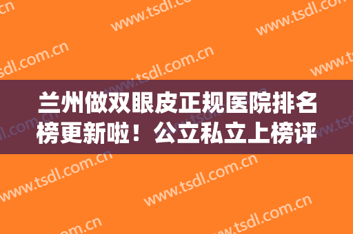 兰州做双眼皮正规医院排名榜更新啦！公立私立上榜评比、案例分享(兰州哪家医院双眼皮做得最好)