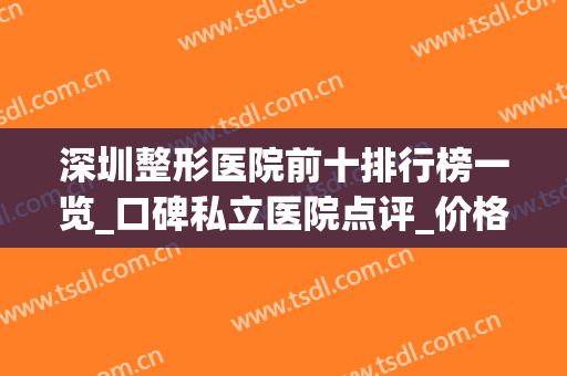 深圳整形医院前十排行榜一览_口碑私立医院点评_价格（费用）查询
