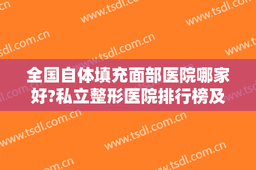 全国自体填充面部医院哪家好?私立整形医院排行榜及北京东方和谐冯斌案例请查收