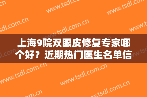 上海9院双眼皮修复专家哪个好？近期热门医生名单信息和术后修复果分享