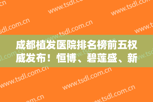 成都植发医院排名榜前五权威发布！恒博、碧莲盛、新生并列前三甲_含价格明细查询