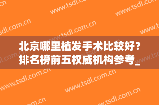 北京哪里植发手术比较好？排名榜前五权威机构参考_2024头发种植价格查询