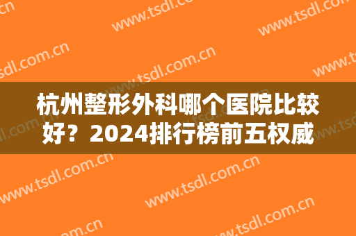 杭州整形外科哪个医院比较好？2024排行榜前五权威发布！内含双眼皮修复价格与案例参考