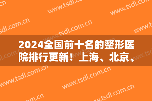 2024全国前十名的整形医院排行更新！上海、北京、广州看看哪个技术更牛！