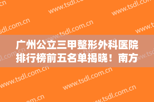 广州公立三甲整形外科医院排行榜前五名单揭晓！南方医院继续领衔_含隆胸价格费用查询