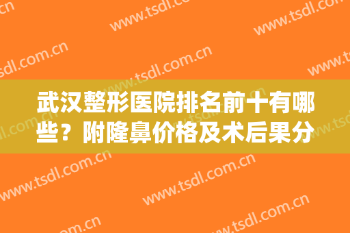 武汉整形医院排名前十有哪些？附隆鼻价格及术后果分享(武汉前十名的整形医院)