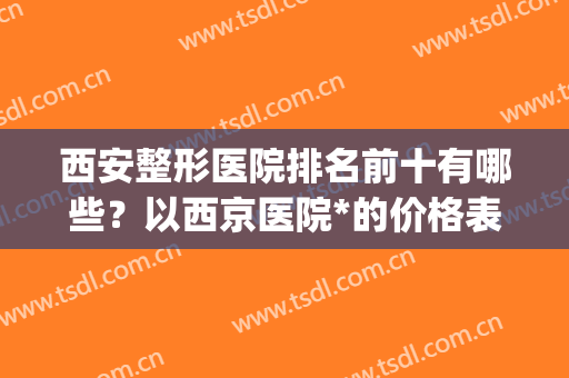 西安整形医院排名前十有哪些？以西京医院*的价格表在线分享(西安最好整形医院排名)